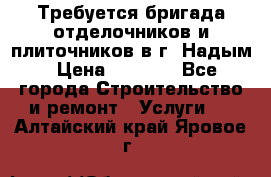 Требуется бригада отделочников и плиточников в г. Надым › Цена ­ 1 000 - Все города Строительство и ремонт » Услуги   . Алтайский край,Яровое г.